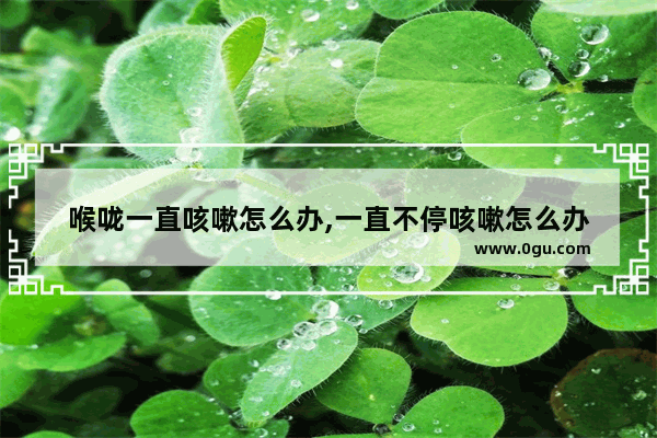 喉咙一直咳嗽怎么办,一直不停咳嗽怎么办