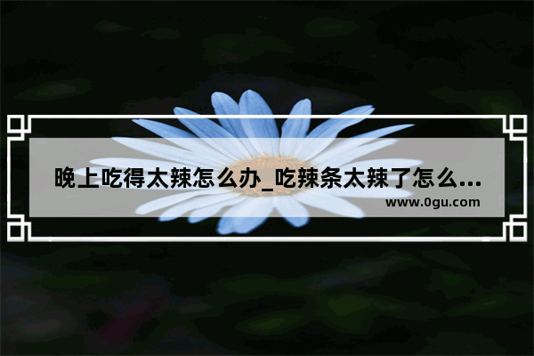 晚上吃得太辣怎么办_吃辣条太辣了怎么缓解