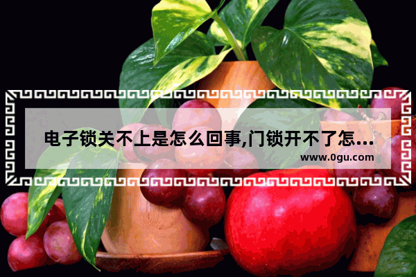 电子锁关不上是怎么回事,门锁开不了怎么办