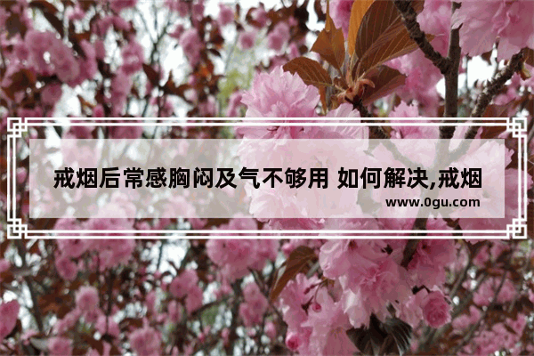戒烟后常感胸闷及气不够用 如何解决,戒烟难受怎么办