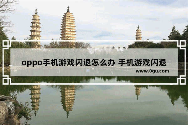 oppo手机游戏闪退怎么办 手机游戏闪退怎么办