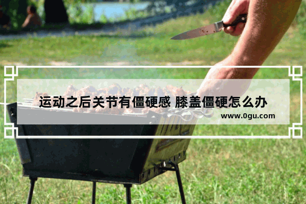 运动之后关节有僵硬感 膝盖僵硬怎么办