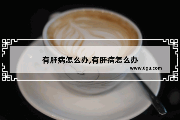 有肝病怎么办,有肝病怎么办