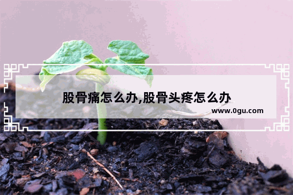 股骨痛怎么办,股骨头疼怎么办