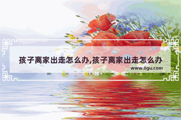 孩子离家出走怎么办,孩子离家出走怎么办