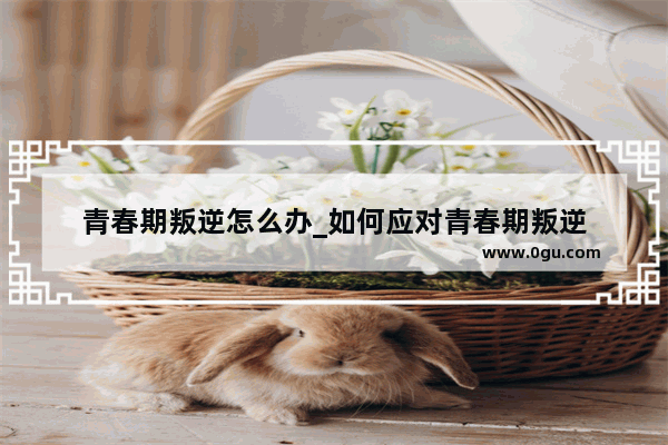 青春期叛逆怎么办_如何应对青春期叛逆