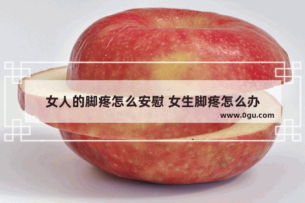 女人的脚疼怎么安慰 女生脚疼怎么办