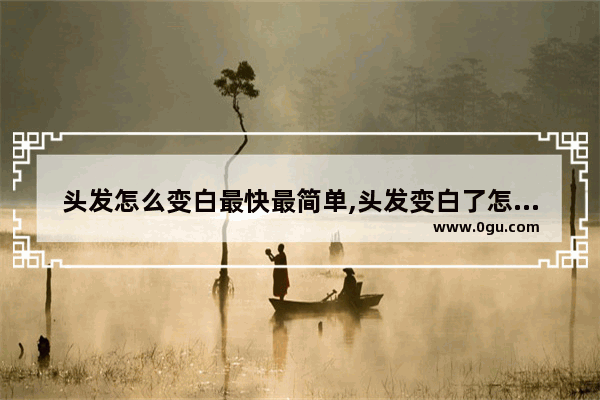 头发怎么变白最快最简单,头发变白了怎么办