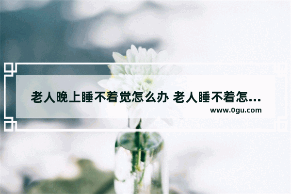 老人晚上睡不着觉怎么办 老人睡不着怎么办