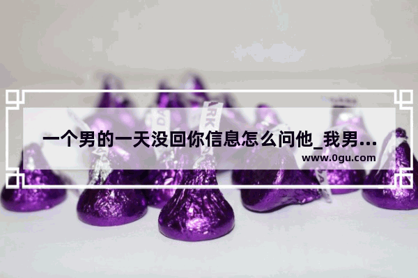一个男的一天没回你信息怎么问他_我男朋友突然不爱理我了 我发消息还没回怎么办