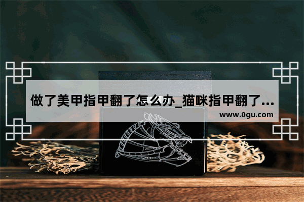 做了美甲指甲翻了怎么办_猫咪指甲翻了怎么办