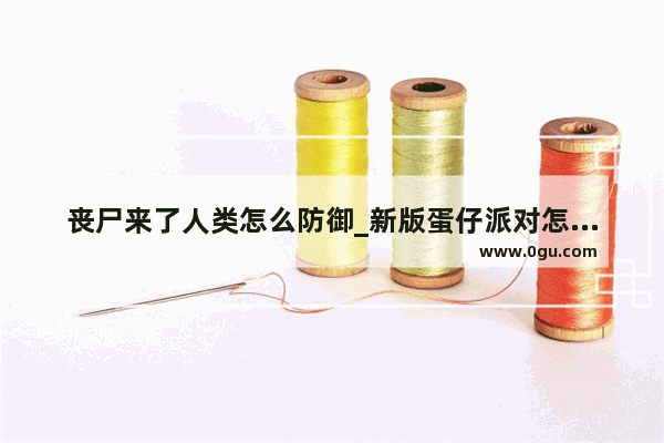 丧尸来了人类怎么防御_新版蛋仔派对怎么才能遇到僵尸