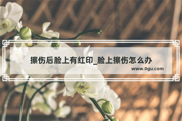 擦伤后脸上有红印_脸上擦伤怎么办