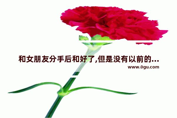 和女朋友分手后和好了,但是没有以前的感觉了,该怎么办_活着越来越没意思 感到没什么生活乐趣了怎么办