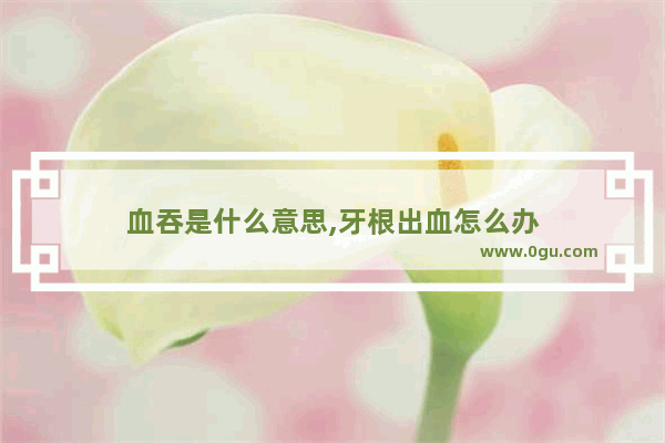 血吞是什么意思,牙根出血怎么办