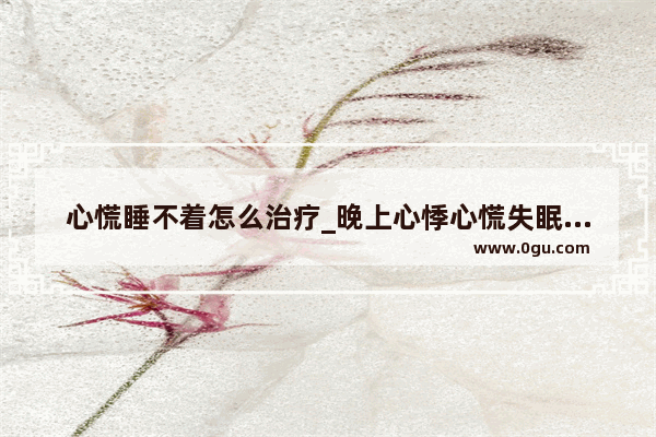 心慌睡不着怎么治疗_晚上心悸心慌失眠怎么回事