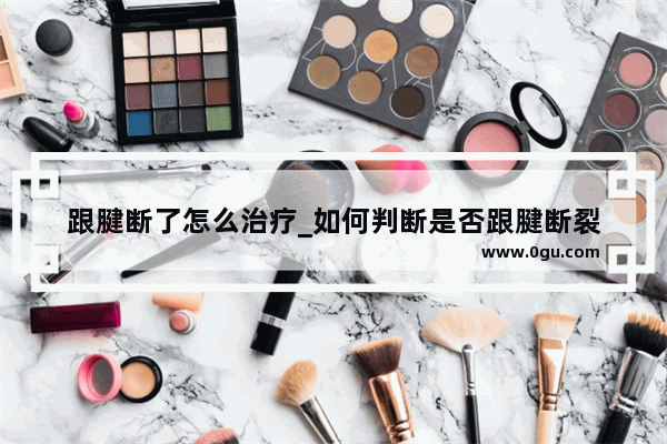 跟腱断了怎么治疗_如何判断是否跟腱断裂