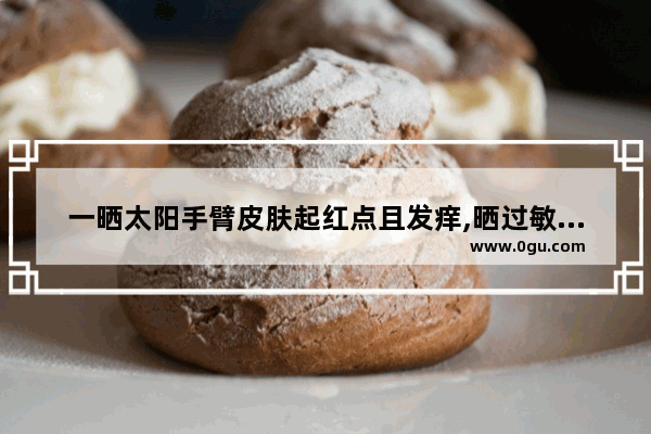一晒太阳手臂皮肤起红点且发痒,晒过敏怎么办
