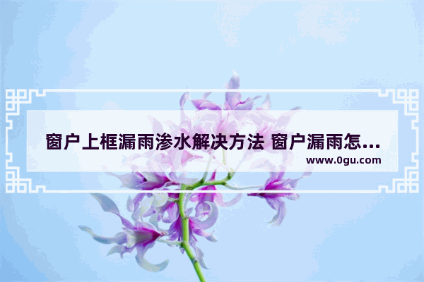 窗户上框漏雨渗水解决方法 窗户漏雨怎么办