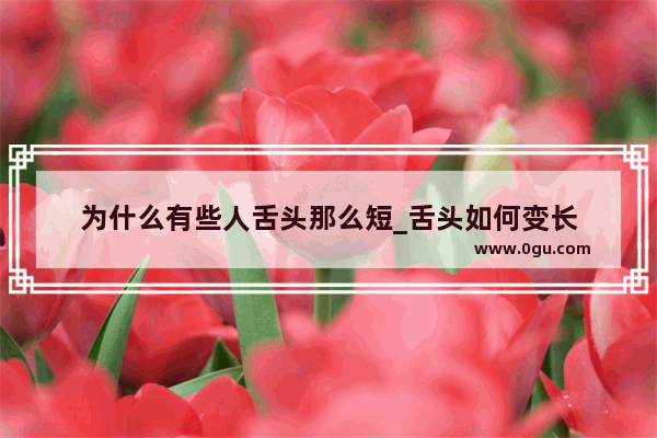 为什么有些人舌头那么短_舌头如何变长