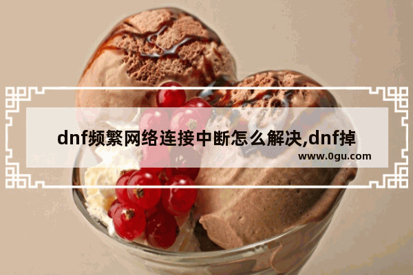 dnf频繁网络连接中断怎么解决,dnf掉线怎么办