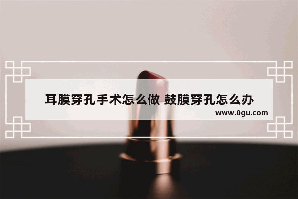 耳膜穿孔手术怎么做 鼓膜穿孔怎么办