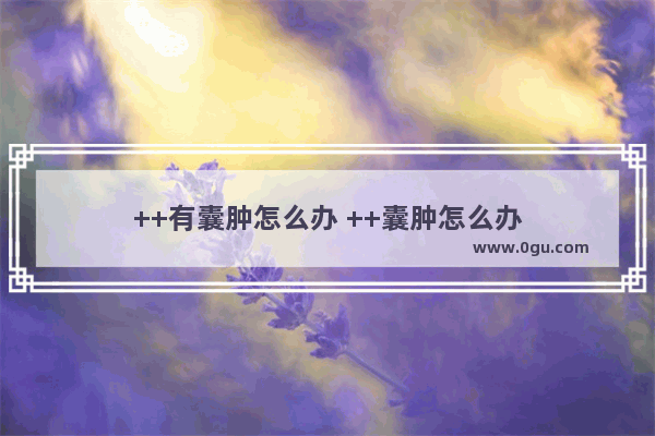 ++有囊肿怎么办 ++囊肿怎么办