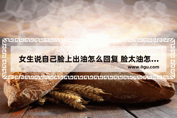 女生说自己脸上出油怎么回复 脸太油怎么办