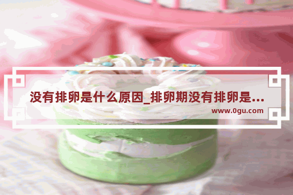 没有排卵是什么原因_排卵期没有排卵是怎么回事