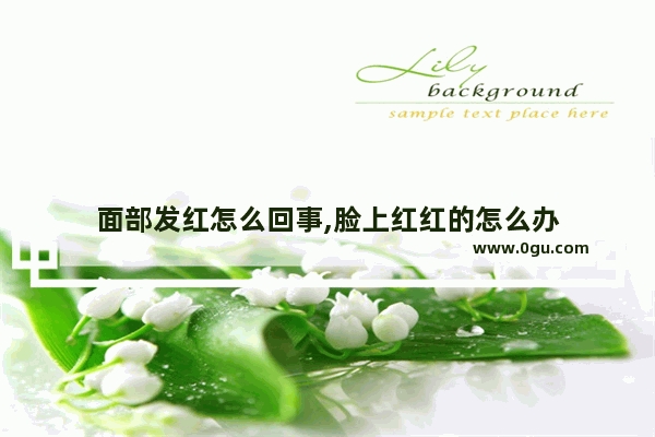 面部发红怎么回事,脸上红红的怎么办