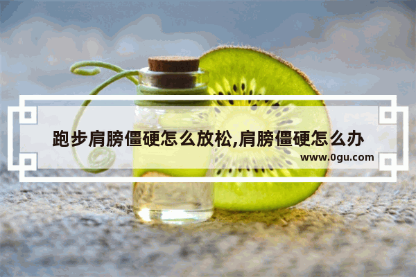 跑步肩膀僵硬怎么放松,肩膀僵硬怎么办