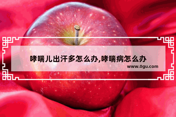 哮喘儿出汗多怎么办,哮喘病怎么办