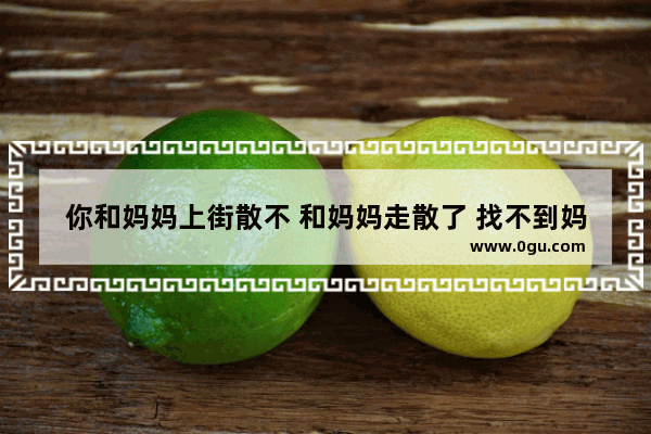 你和妈妈上街散不 和妈妈走散了 找不到妈妈了 你该怎么办呢、把你的办法写出来,找不到妈妈怎么办