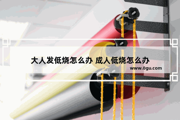 大人发低烧怎么办 成人低烧怎么办