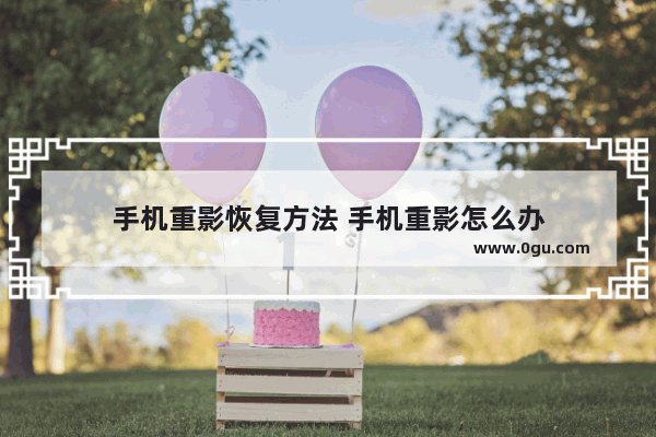 手机重影恢复方法 手机重影怎么办