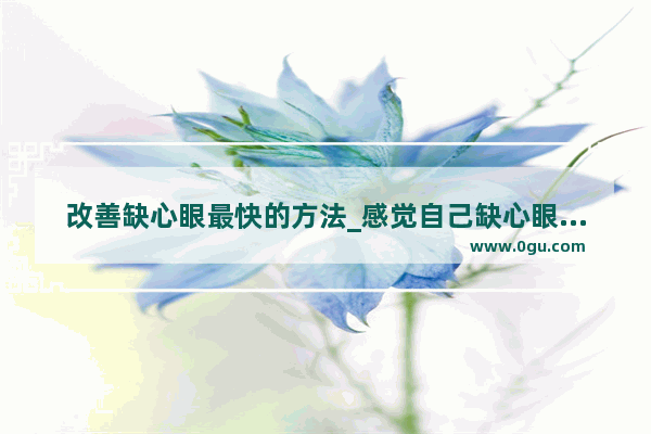 改善缺心眼最快的方法_感觉自己缺心眼怎么办