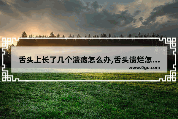 舌头上长了几个溃疡怎么办,舌头溃烂怎么办
