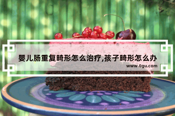 婴儿肠重复畸形怎么治疗,孩子畸形怎么办