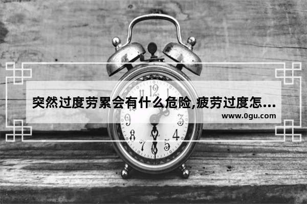 突然过度劳累会有什么危险,疲劳过度怎么办