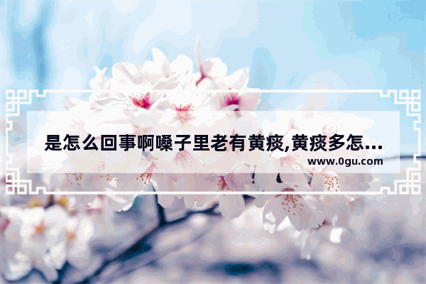 是怎么回事啊嗓子里老有黄痰,黄痰多怎么办