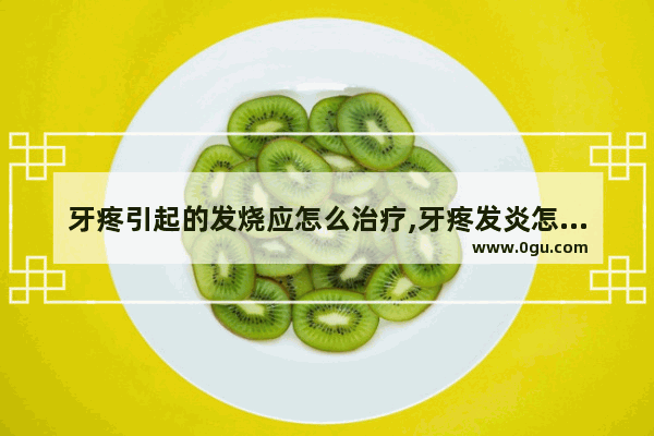 牙疼引起的发烧应怎么治疗,牙疼发炎怎么办