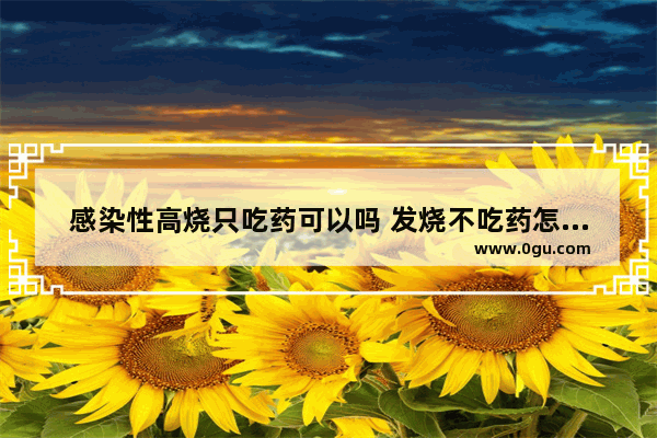 感染性高烧只吃药可以吗 发烧不吃药怎么办