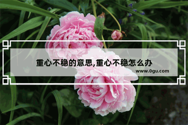 重心不稳的意思,重心不稳怎么办