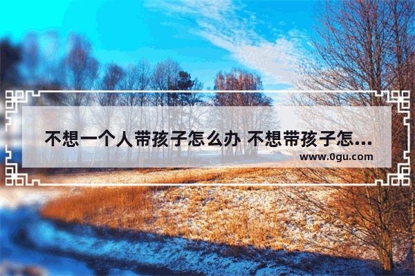 不想一个人带孩子怎么办 不想带孩子怎么办