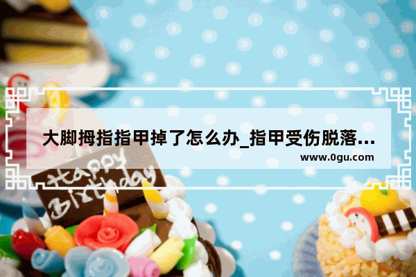 大脚拇指指甲掉了怎么办_指甲受伤脱落能恢复吗