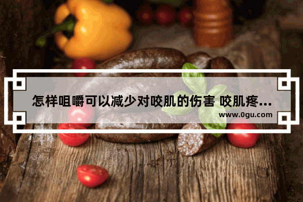 怎样咀嚼可以减少对咬肌的伤害 咬肌疼怎么办