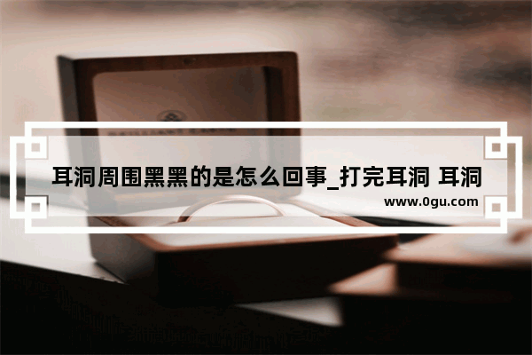 耳洞周围黑黑的是怎么回事_打完耳洞 耳洞周围发黑 耳洞一圈皮肤变白并凸起 怎么办