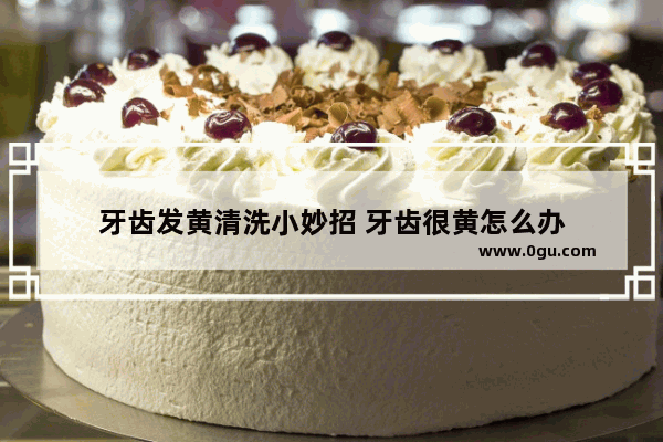 牙齿发黄清洗小妙招 牙齿很黄怎么办