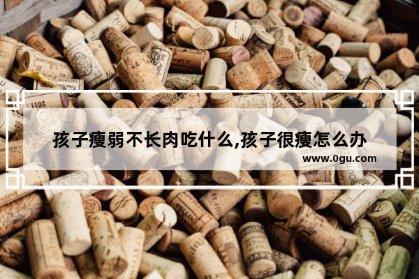 孩子瘦弱不长肉吃什么,孩子很瘦怎么办