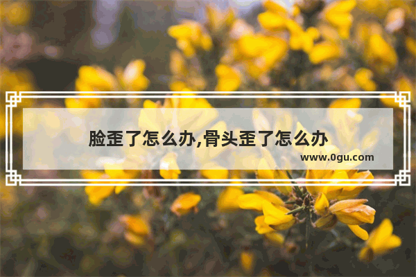 脸歪了怎么办,骨头歪了怎么办